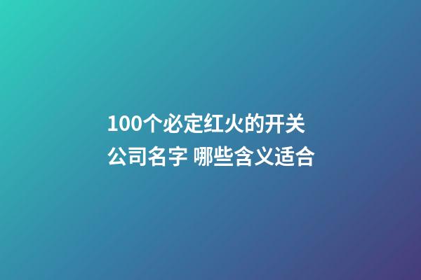 100个必定红火的开关公司名字 哪些含义适合-第1张-公司起名-玄机派